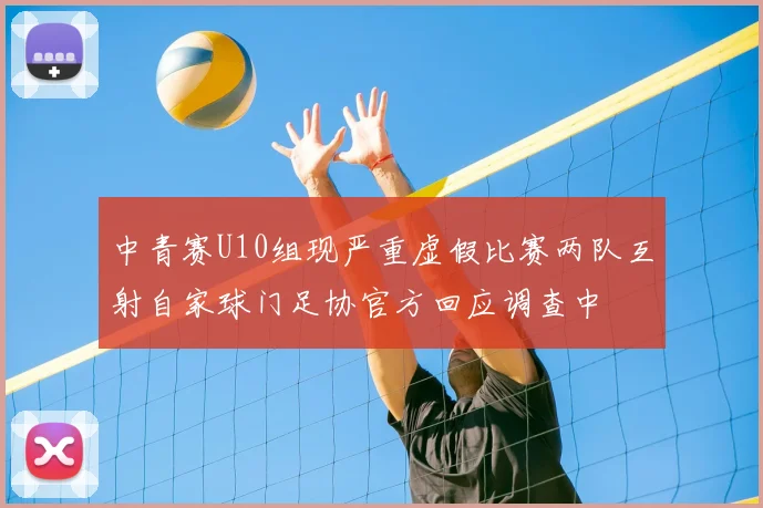 中青赛U10组现严重虚假比赛两队互射自家球门足协官方回应调查中