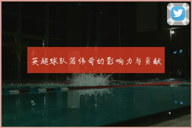 英超球队若伟奇的影响力与贡献