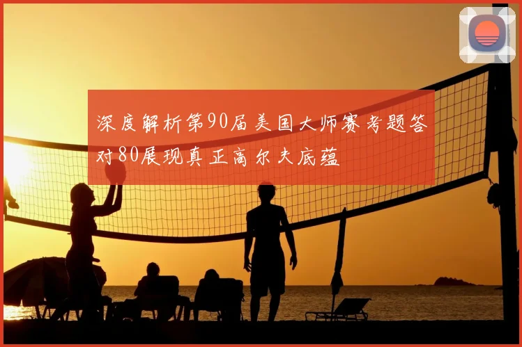 深度解析第90届美国大师赛考题答对80展现真正高尔夫底蕴