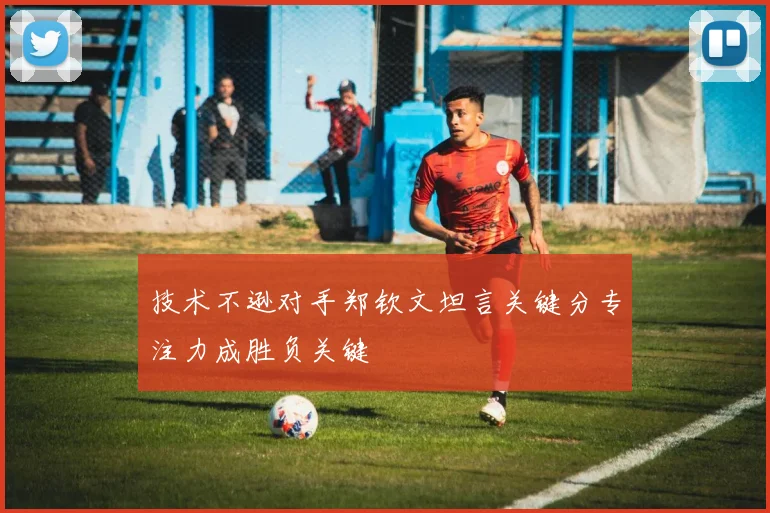 技术不逊对手郑钦文坦言关键分专注力成胜负关键