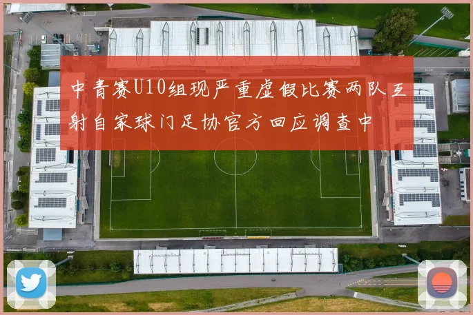 中青赛U10组现严重虚假比赛两队互射自家球门足协官方回应调查中