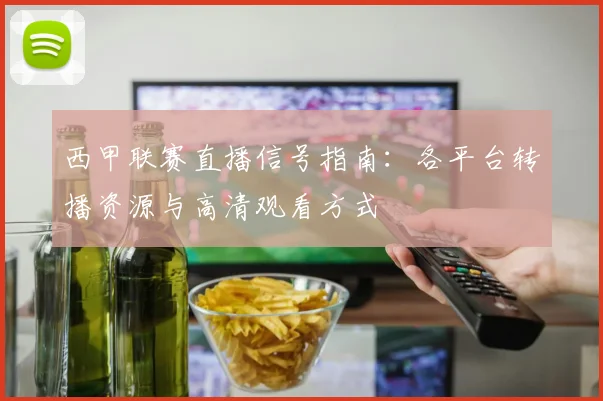 西甲联赛直播信号指南：各平台转播资源与高清观看方式