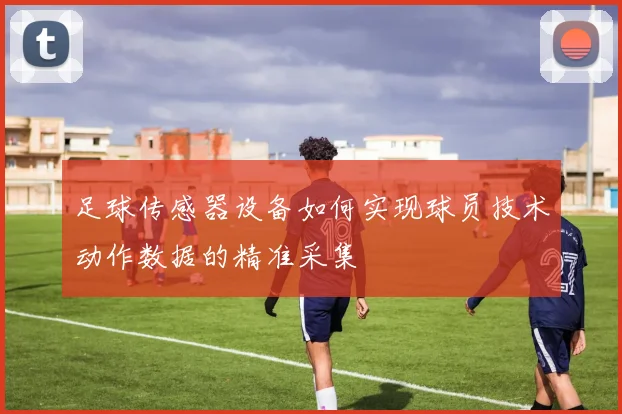 足球传感器设备如何实现球员技术动作数据的精准采集
