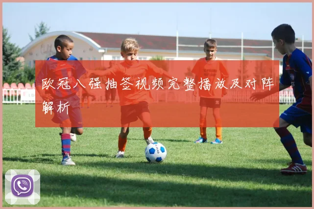 欧冠八强抽签视频完整播放及对阵解析