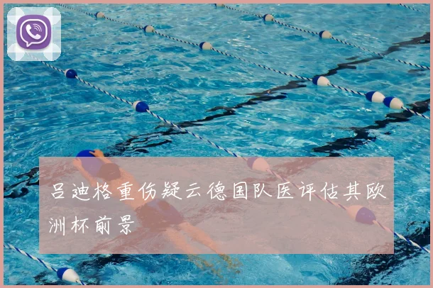 吕迪格重伤疑云德国队医评估其欧洲杯前景