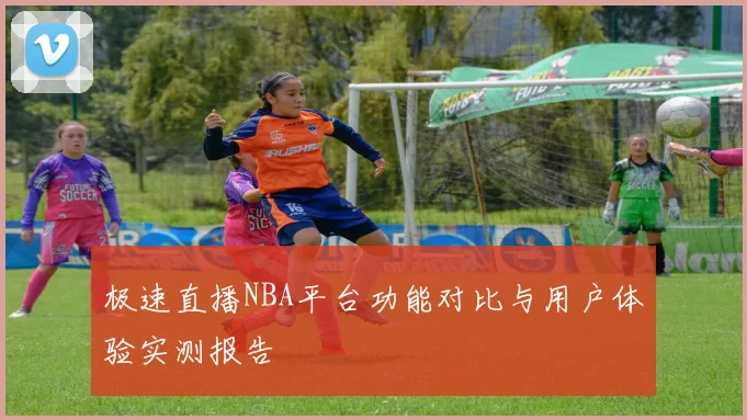 极速直播NBA平台功能对比与用户体验实测报告