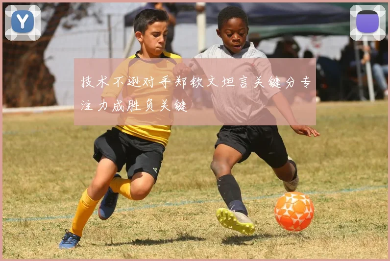 技术不逊对手郑钦文坦言关键分专注力成胜负关键